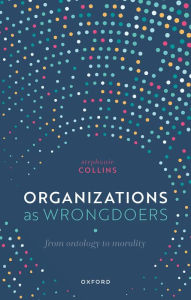 Title: Organizations as Wrongdoers: From Ontology to Morality, Author: Stephanie Collins