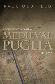 Title: Documenting the Past in Medieval Puglia, 1130-1266, Author: Paul Oldfield