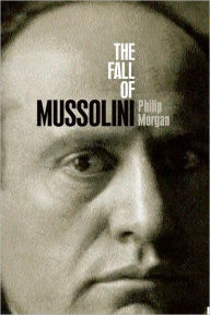 Title: The Fall of Mussolini: Italy, the Italians, and the Second World War, Author: Philip Morgan