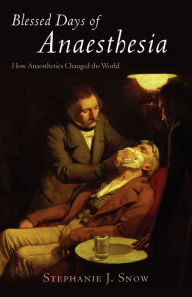 Title: Blessed Days of Anaesthesia: How anaesthetics changed the world, Author: Stephanie J. Snow