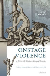 Title: Onstage Violence in Sixteenth-Century French Tragedy: Performance, Ethics, Poetics, Author: Michael Meere