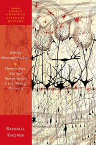 Title: Literary Neurophysiology: Memory, Race, Sex, and Representation in U.S. Writing, 1860-1914, Author: Randall Knoper