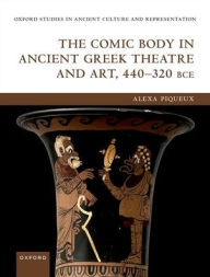 Title: The Comic Body in Ancient Greek Theatre and Art, 440-320 BCE, Author: Alexa Piqueux