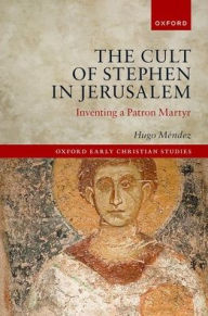 Title: The Cult of Stephen in Jerusalem: Inventing a Patron Martyr, Author: Hugo Méndez