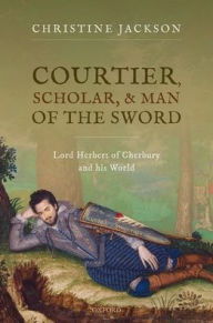 Title: Courtier, Scholar, and Man of the Sword: Lord Herbert of Cherbury and his World, Author: Christine Jackson