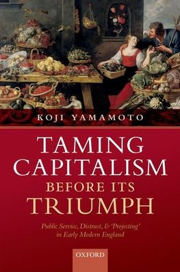 Taming Capitalism before its Triumph: Public Service, Distrust, and 'Projecting' in Early Modern England