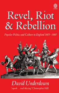 Title: Revel, Riot, and Rebellion: Popular Politics and Culture in England 1603-1660 / Edition 1, Author: David Underdown