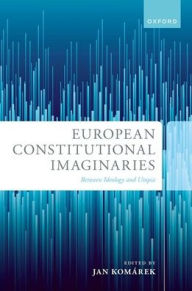 Title: European Constitutional Imaginaries: Between Ideology and Utopia, Author: Jan Komárek