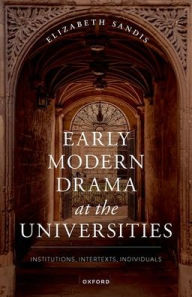 Title: Early Modern Drama at the Universities: Institutions, Intertexts, Individuals, Author: Elizabeth Sandis