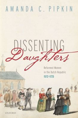 Dissenting Daughters: Reformed Women the Dutch Republic, 1572-1725