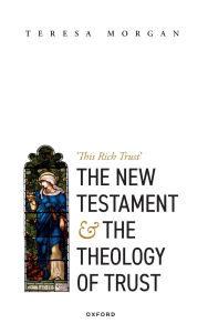 Title: The New Testament and the Theology of Trust: 'This Rich Trust', Author: Teresa Morgan