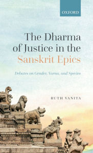 Title: The Dharma of Justice in the Sanskrit Epics: Debates on Gender, Varna, and Species, Author: Ruth Vanita