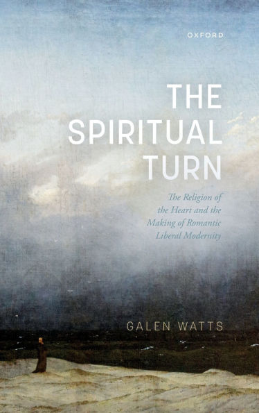 the Spiritual Turn: Religion of Heart and Making Romantic Liberal Modernity