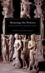 Title: Housing the Powers: Medieval Debates about Dependence on God, Author: Marilyn McCord Adams