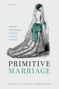 Title: Primitive Marriage: Victorian Anthropology, the Novel, and Sexual Modernity, Author: Kathy Alexis Psomiades