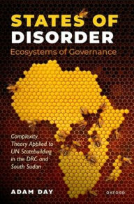 Title: States of Disorder, Ecosystems of Governance: Complexity Theory Applied to UN Statebuilding in the DRC and South Sudan, Author: Adam Day