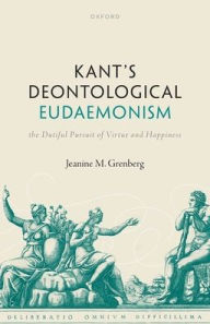 Title: Kant's Deontological Eudaemonism: The Dutiful Pursuit of Virtue and Happiness, Author: Jeanine Grenberg