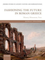 Title: Fashioning the Future in Roman Greece: Memory, Monuments, Texts, Author: Estelle Strazdins