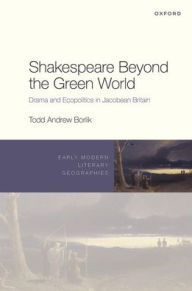 Title: Shakespeare Beyond the Green World: Drama and Ecopolitics in Jacobean Britain, Author: Todd Andrew Borlik