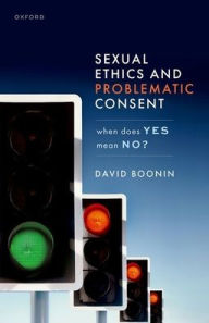 Title: Sexual Ethics and Problematic Consent: When Does Yes Mean No?, Author: David Boonin