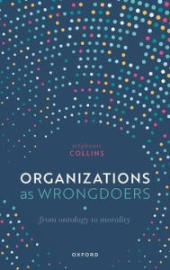 Title: Organizations as Wrongdoers: From Ontology to Morality, Author: Stephanie Collins
