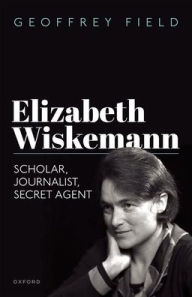 Title: Elizabeth Wiskemann: Scholar, Journalist, Secret Agent, Author: Geoffrey  Field