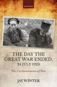 Title: The Day the Great War Ended, 24 July 1923: The Civilianization of War, Author: Jay Winter