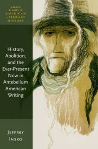 Title: History, Abolition, and the Ever-Present Now in Antebellum American Writing, Author: Jeffrey Insko