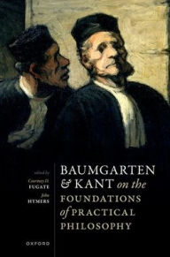 Title: Baumgarten and Kant on the Foundations of Practical Philosophy, Author: Courtney D. Fugate