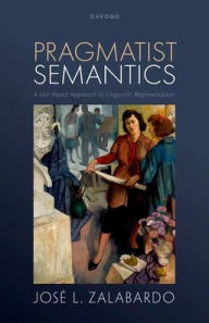 Title: Pragmatist Semantics: A Use-Based Approach to Linguistic Representation, Author: Josï L. Zalabardo