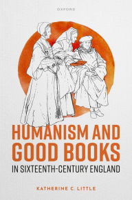 Title: Humanism and Good Books in Sixteenth-Century England, Author: Katherine C. Little