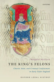 Title: The King's Felons: Church, State and Criminal Confinement in Early Tudor England, Author: Margaret McGlynn