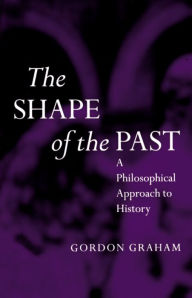 Title: The Shape of the Past: A Philosophical Approach to History, Author: Gordon Graham
