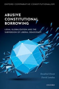 Title: Abusive Constitutional Borrowing: Legal globalization and the subversion of liberal democracy, Author: Rosalind Dixon