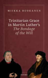 Title: Trinitarian Grace in Martin Luther's The Bondage of the Will, Author: Miikka Ruokanen