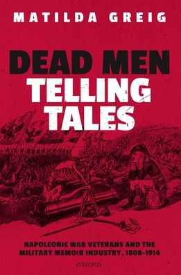 Dead Men Telling Tales: Napoleonic War Veterans and the Military Memoir Industry, 1808-1914