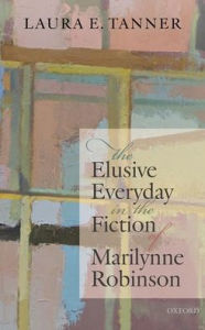 Title: The Elusive Everyday in the Fiction of Marilynne Robinson, Author: Laura E. Tanner