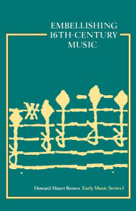 Title: Embellishing Sixteenth-Century Music, Author: Howard Mayer Brown