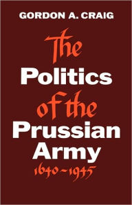 Title: The Politics of the Prussian Army: 1640-1945 / Edition 2, Author: Gordon A. Craig