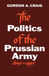 Title: The Politics of the Prussian Army: 1640-1945 / Edition 2, Author: Gordon A. Craig