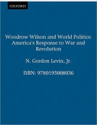 Title: Woodrow Wilson and World Politics: America's Response to War and Revolution / Edition 1, Author: N. Gordon Levin