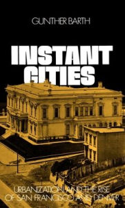 Title: Instant Cities: Urbanization and the Rise of San Francisco and Denver, Author: Gunther Barth