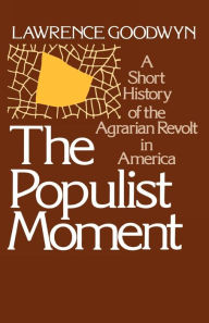 Title: The Populist Moment: A Short History of the Agrarian Revolt in America / Edition 1, Author: Lawrence Goodwyn