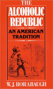 Title: The Alcoholic Republic: An American Tradition, Author: W.J. Rorabaugh