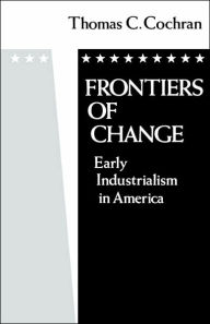 Title: Frontiers of Change: Early Industrialization in America / Edition 1, Author: Thomas C. Cochran