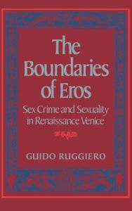 Title: The Boundaries of Eros: Sex Crime and Sexuality in Renaissance Venice, Author: Guido Ruggiero