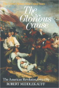 Title: The Glorious Cause: The American Revolution, 1763-1789 / Edition 2, Author: Robert Middlekauff