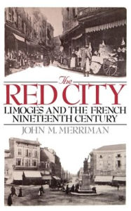 Title: The Red City: Limoges and the French Nineteenth Century, Author: John M. Merriman