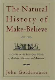 Title: The Natural History of Make-Believe: A Guide to the Principal Works of Britain, Europe, and America / Edition 1, Author: John Goldthwaite