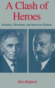 Title: A Clash of Heroes: Brandeis, Weizmann, and American Zionism, Author: Ben Halpern
